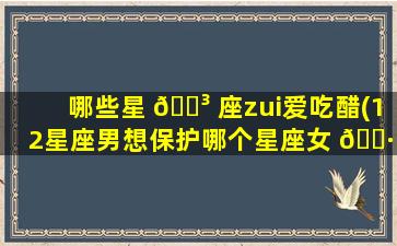 哪些星 🌳 座zui
爱吃醋(12星座男想保护哪个星座女 🕷 )